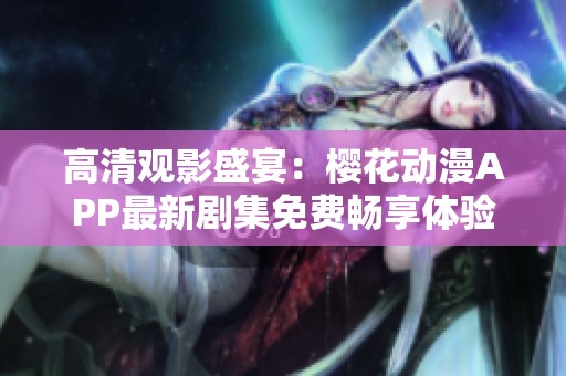 高清观影盛宴：樱花动漫APP最新剧集免费畅享体验