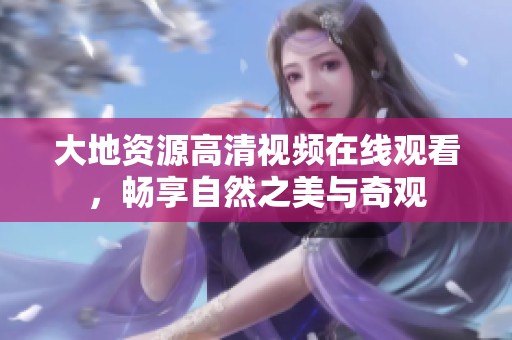 大地资源高清视频在线观看，畅享自然之美与奇观