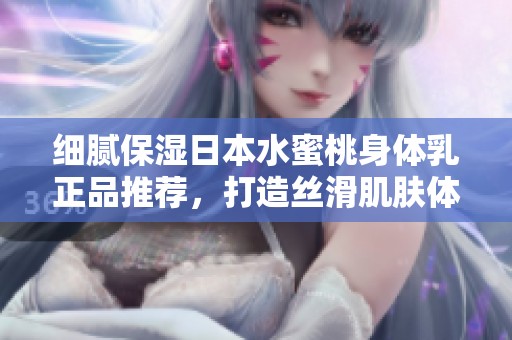 细腻保湿日本水蜜桃身体乳正品推荐，打造丝滑肌肤体验