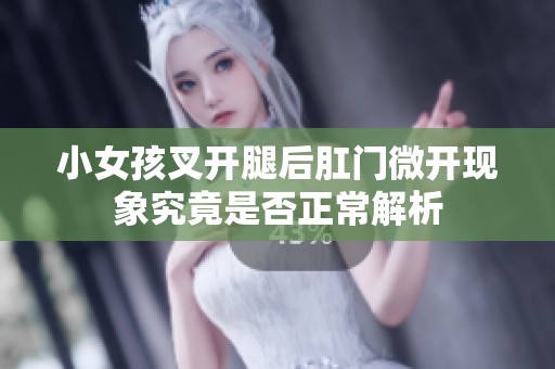 小女孩叉开腿后肛门微开现象究竟是否正常解析
