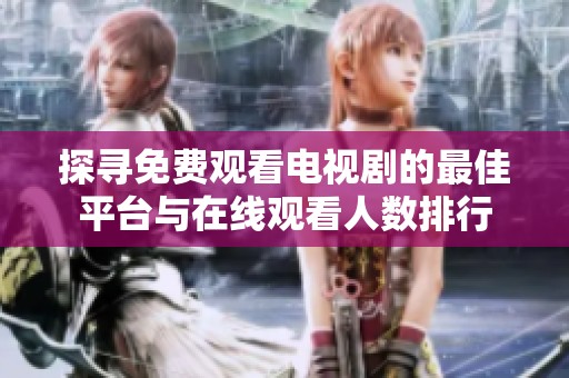 探寻免费观看电视剧的最佳平台与在线观看人数排行