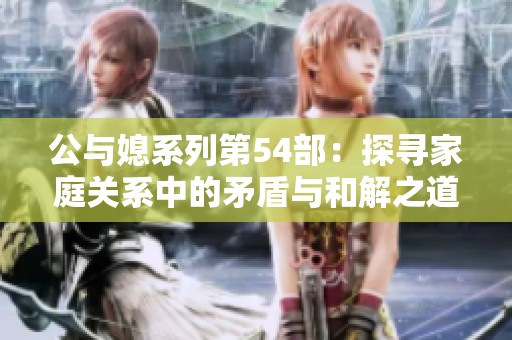 公与媳系列第54部：探寻家庭关系中的矛盾与和解之道