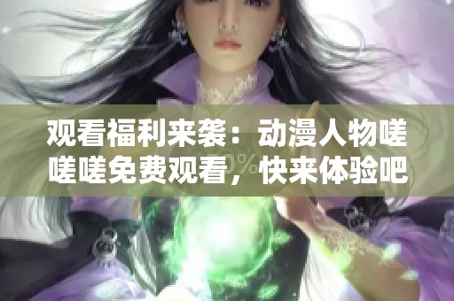 观看福利来袭：动漫人物嗟嗟嗟免费观看，快来体验吧