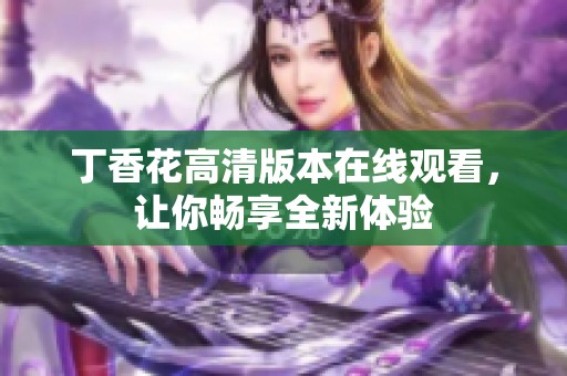 丁香花高清版本在线观看，让你畅享全新体验