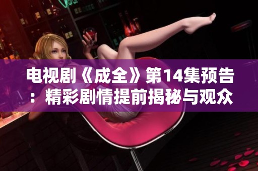 电视剧《成全》第14集预告：精彩剧情提前揭秘与观众分享