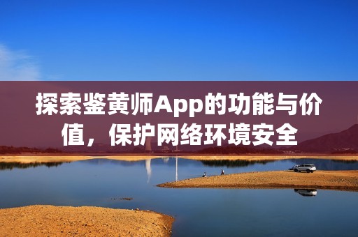 探索鉴黄师App的功能与价值，保护网络环境安全
