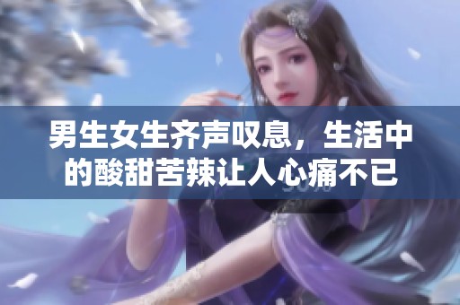 男生女生齐声叹息，生活中的酸甜苦辣让人心痛不已