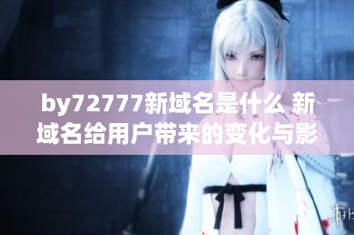 by72777新域名是什么 新域名给用户带来的变化与影响