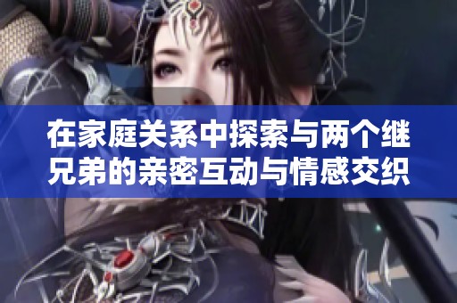 在家庭关系中探索与两个继兄弟的亲密互动与情感交织