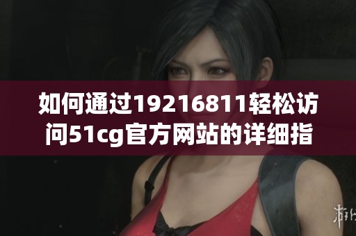 如何通过19216811轻松访问51cg官方网站的详细指南