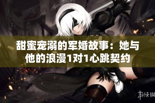 甜蜜宠溺的军婚故事：她与他的浪漫1对1心跳契约