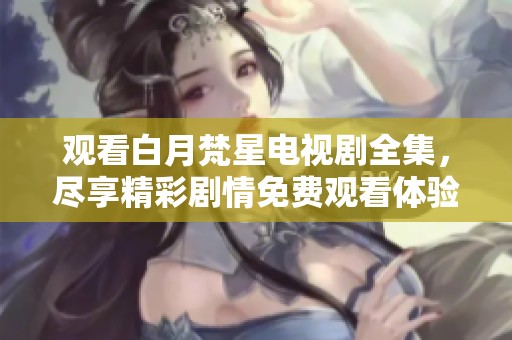 观看白月梵星电视剧全集，尽享精彩剧情免费观看体验