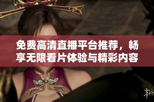 免费高清直播平台推荐，畅享无限看片体验与精彩内容