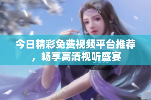 今日精彩免费视频平台推荐，畅享高清视听盛宴
