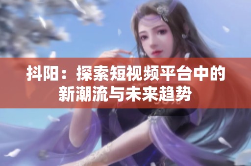 抖阳：探索短视频平台中的新潮流与未来趋势