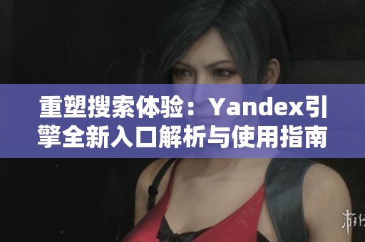 重塑搜索体验：Yandex引擎全新入口解析与使用指南