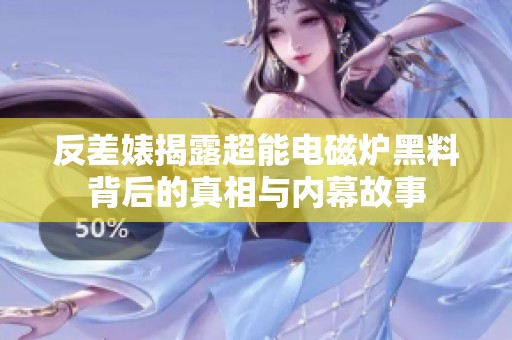 反差婊揭露超能电磁炉黑料背后的真相与内幕故事