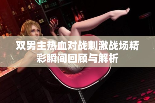 双男主热血对战刺激战场精彩瞬间回顾与解析