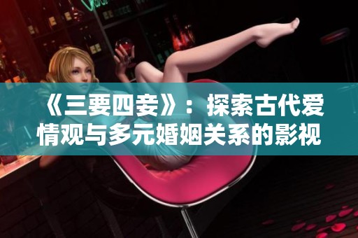 《三要四妾》：探索古代爱情观与多元婚姻关系的影视作品
