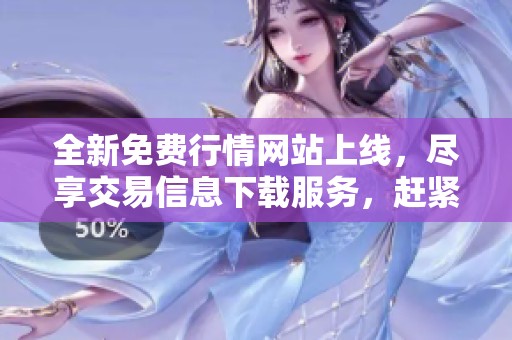 全新免费行情网站上线，尽享交易信息下载服务，赶紧体验吧！