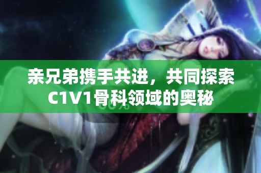亲兄弟携手共进，共同探索C1V1骨科领域的奥秘