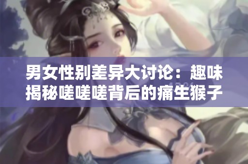 男女性别差异大讨论：趣味揭秘嗟嗟嗟背后的痛生猴子原因