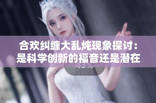 合欢纠缠大乱炖现象探讨：是科学创新的福音还是潜在的危险