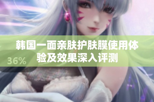 韩国一面亲肤护肤膜使用体验及效果深入评测
