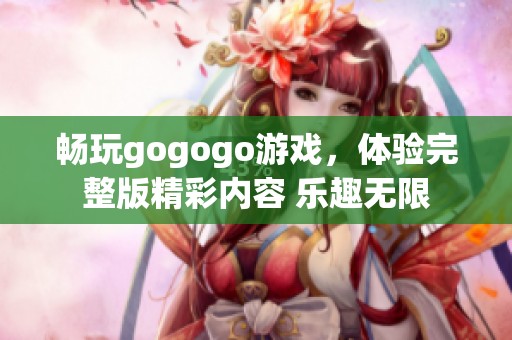 畅玩gogogo游戏，体验完整版精彩内容 乐趣无限