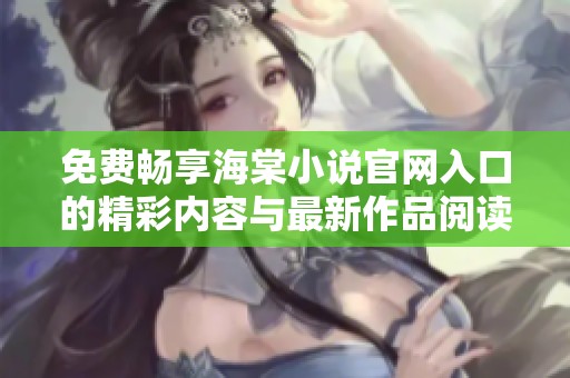 免费畅享海棠小说官网入口的精彩内容与最新作品阅读体验