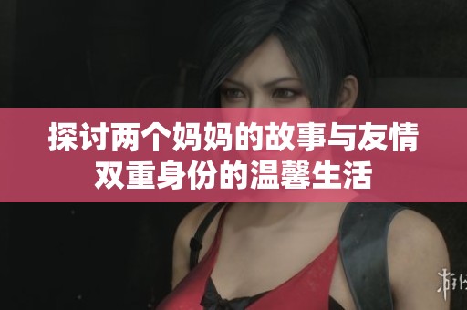 探讨两个妈妈的故事与友情双重身份的温馨生活