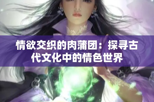 情欲交织的肉蒲团：探寻古代文化中的情色世界