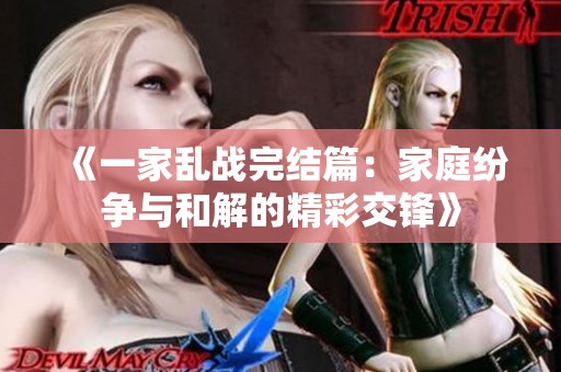 《一家乱战完结篇：家庭纷争与和解的精彩交锋》