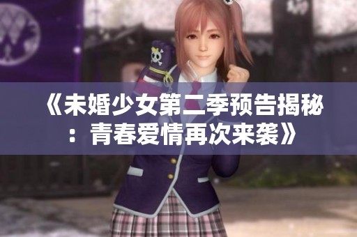 《未婚少女第二季预告揭秘：青春爱情再次来袭》