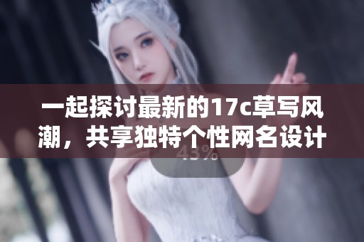 一起探讨最新的17c草写风潮，共享独特个性网名设计技巧