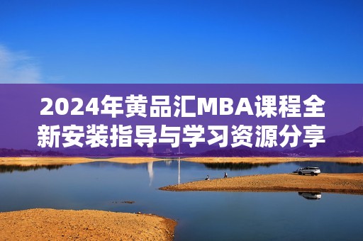 2024年黄品汇MBA课程全新安装指导与学习资源分享