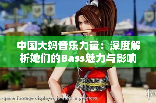 中国大妈音乐力量：深度解析她们的Bass魅力与影响