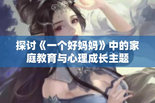 探讨《一个好妈妈》中的家庭教育与心理成长主题