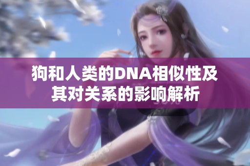 狗和人类的DNA相似性及其对关系的影响解析