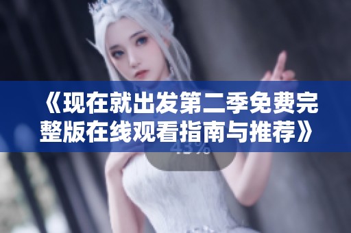 《现在就出发第二季免费完整版在线观看指南与推荐》