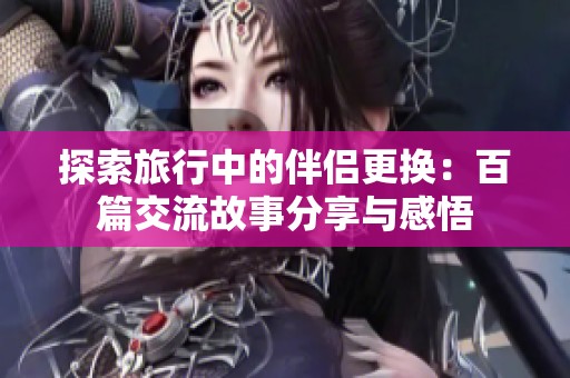探索旅行中的伴侣更换：百篇交流故事分享与感悟