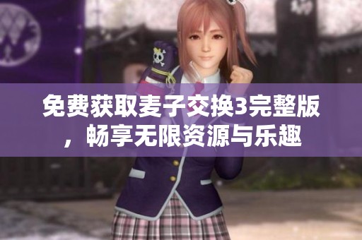 免费获取麦子交换3完整版，畅享无限资源与乐趣