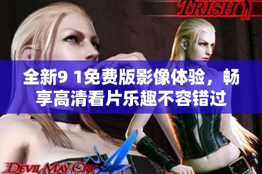 全新9 1免费版影像体验，畅享高清看片乐趣不容错过