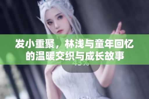 发小重聚，林浅与童年回忆的温暖交织与成长故事