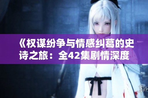 《权谋纷争与情感纠葛的史诗之旅：全42集剧情深度解读》