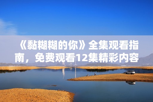 《黏糊糊的你》全集观看指南，免费观看12集精彩内容大揭秘