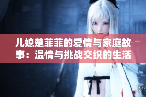 儿媳楚菲菲的爱情与家庭故事：温情与挑战交织的生活篇章