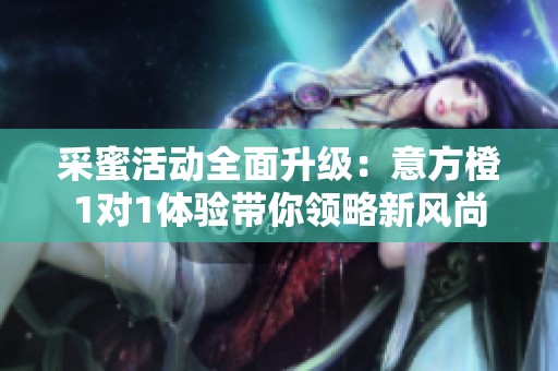采蜜活动全面升级：意方橙1对1体验带你领略新风尚