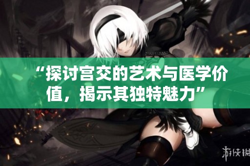 “探讨宫交的艺术与医学价值，揭示其独特魅力”