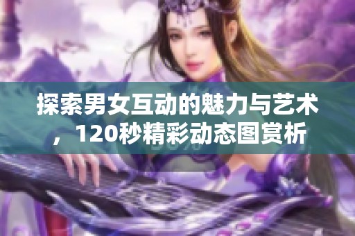 探索男女互动的魅力与艺术，120秒精彩动态图赏析